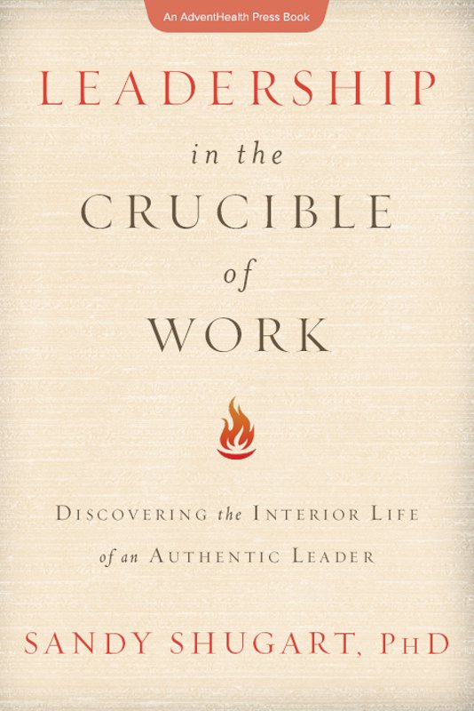 Leadership In The Crucible of Work: Discovering the Interior Life of an Authentic Leader