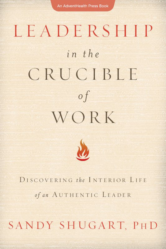 Leadership In The Crucible of Work: Discovering the Interior Life of an Authentic Leader